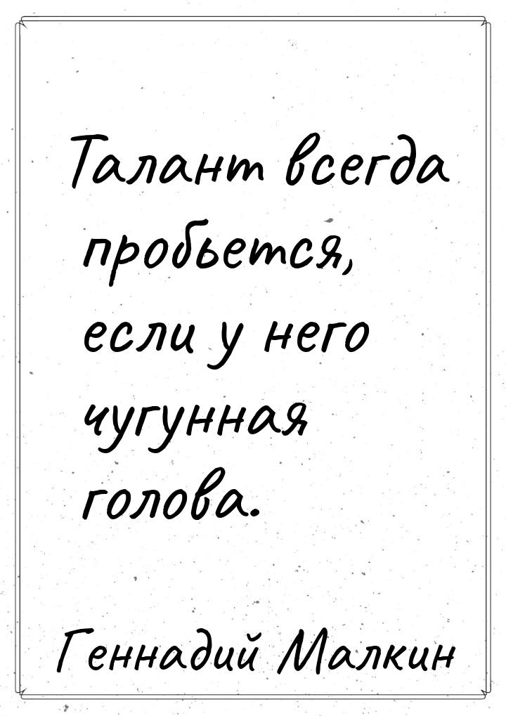 Талант всегда пробьется, если у него чугунная голова.