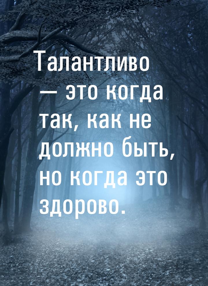 Талантливо  это когда так, как не должно быть, но когда это здорово.