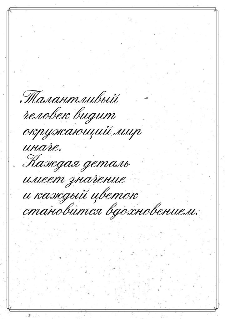 Талантливый человек видит окружающий мир иначе. Каждая деталь имеет значение и каждый цвет