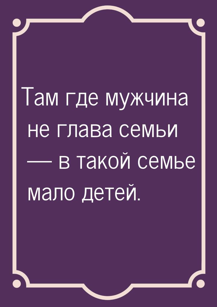 Там где мужчина не глава семьи  в такой семье мало детей.