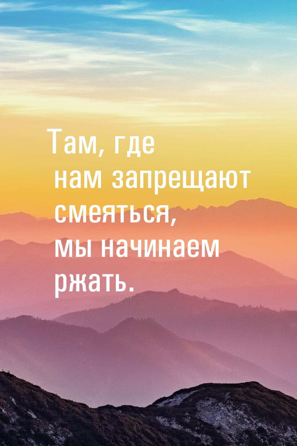 Там, где нам запрещают смеяться, мы начинаем ржать.