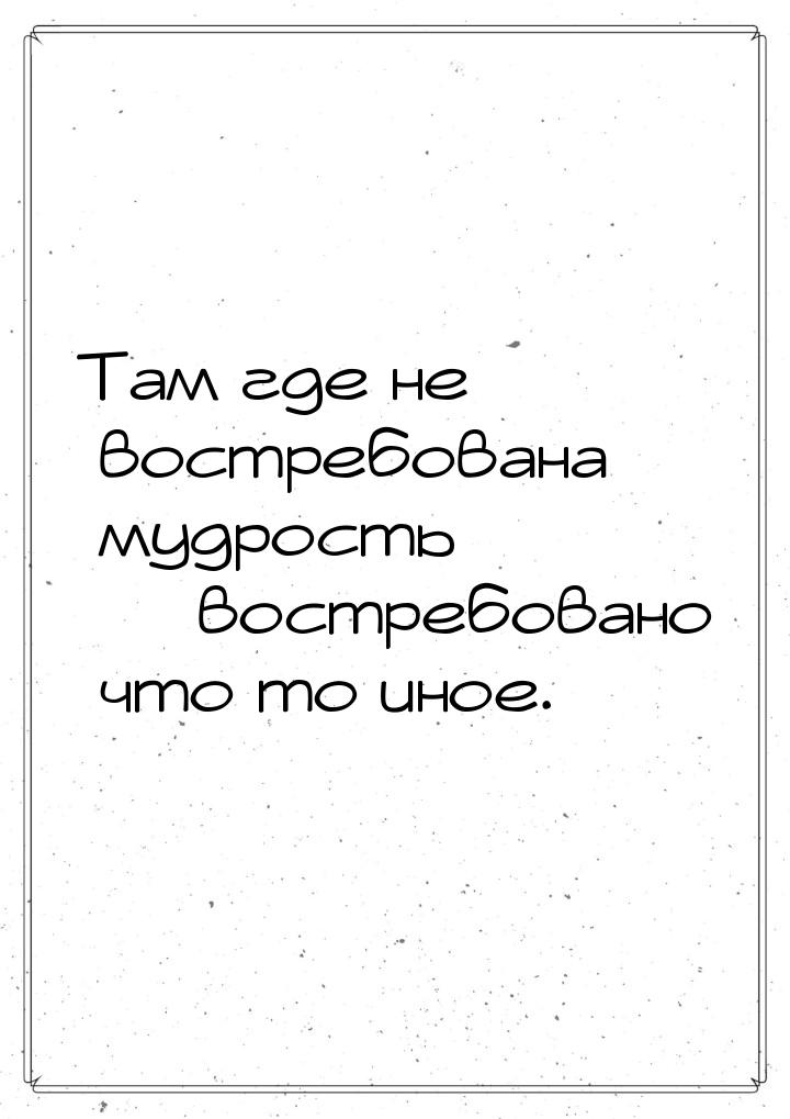 Там где не востребована мудрость  востребовано что то иное.