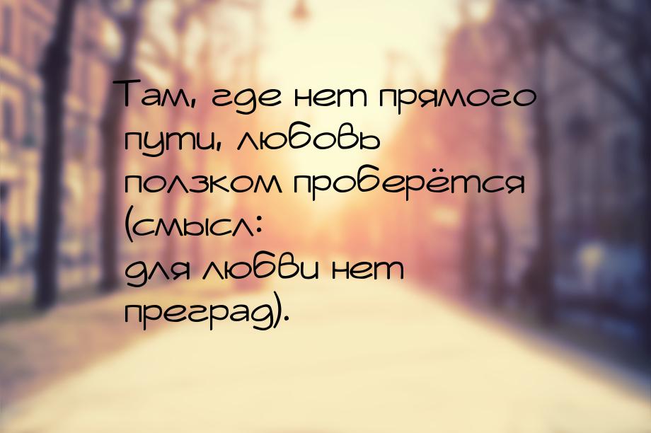 Там, где нет прямого пути, любовь ползком проберётся (смысл: для любви нет преград).