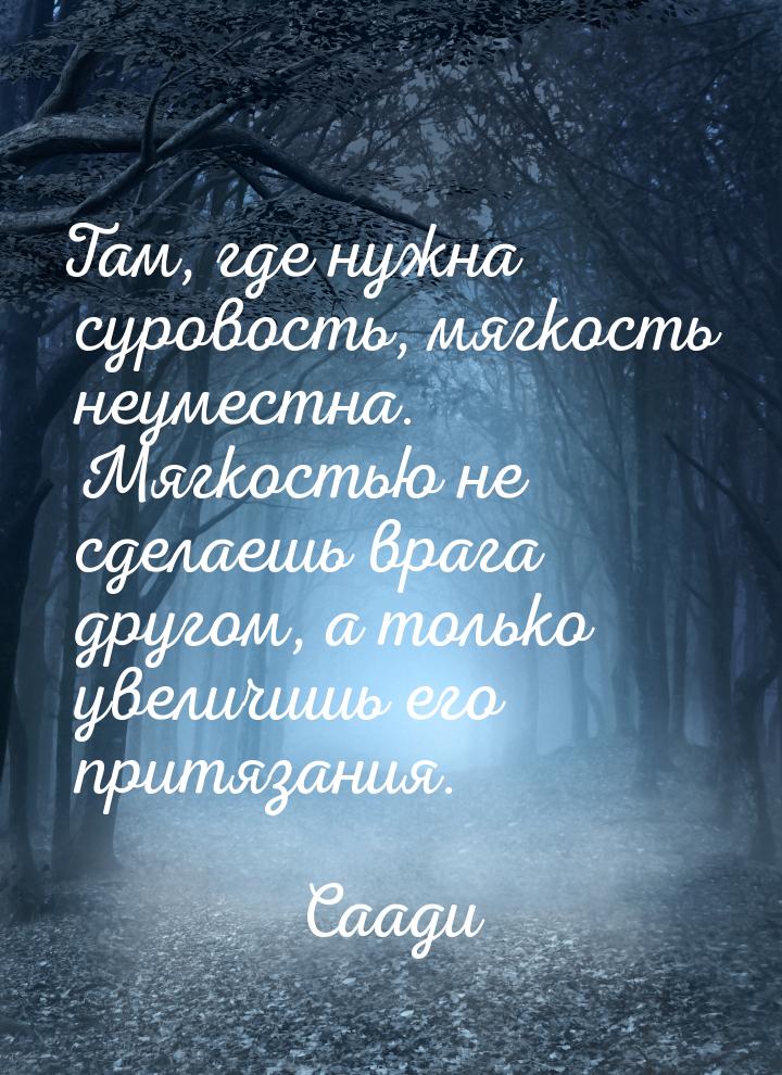 Там, где нужна суровость, мягкость неуместна. Мягкостью не сделаешь врага другом, а только