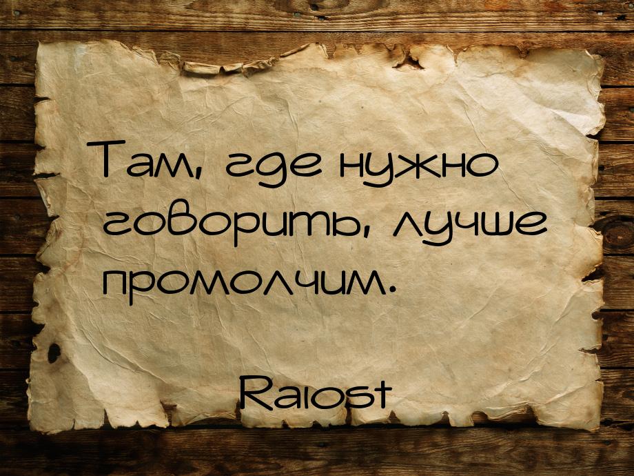 Там, где нужно говорить, лучше промолчим.