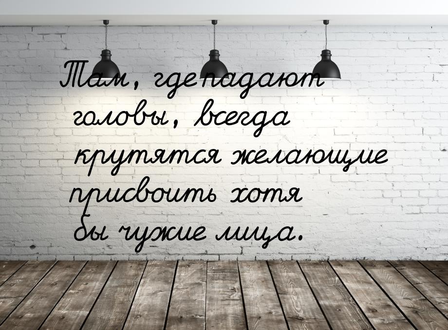 Там, где падают головы, всегда крутятся желающие присвоить хотя бы чужие лица.