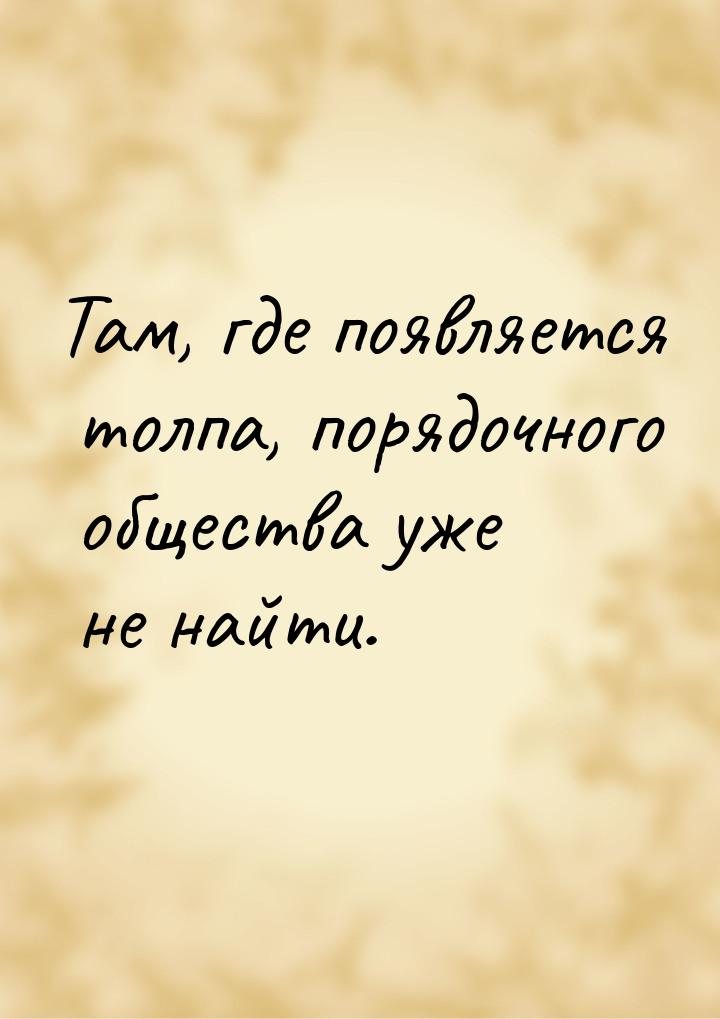 Там, где появляется толпа, порядочного общества уже не найти.