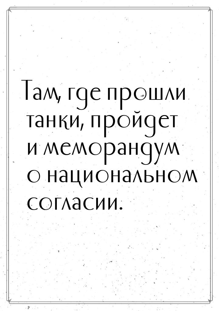 Там, где прошли танки, пройдет и меморандум о национальном согласии.