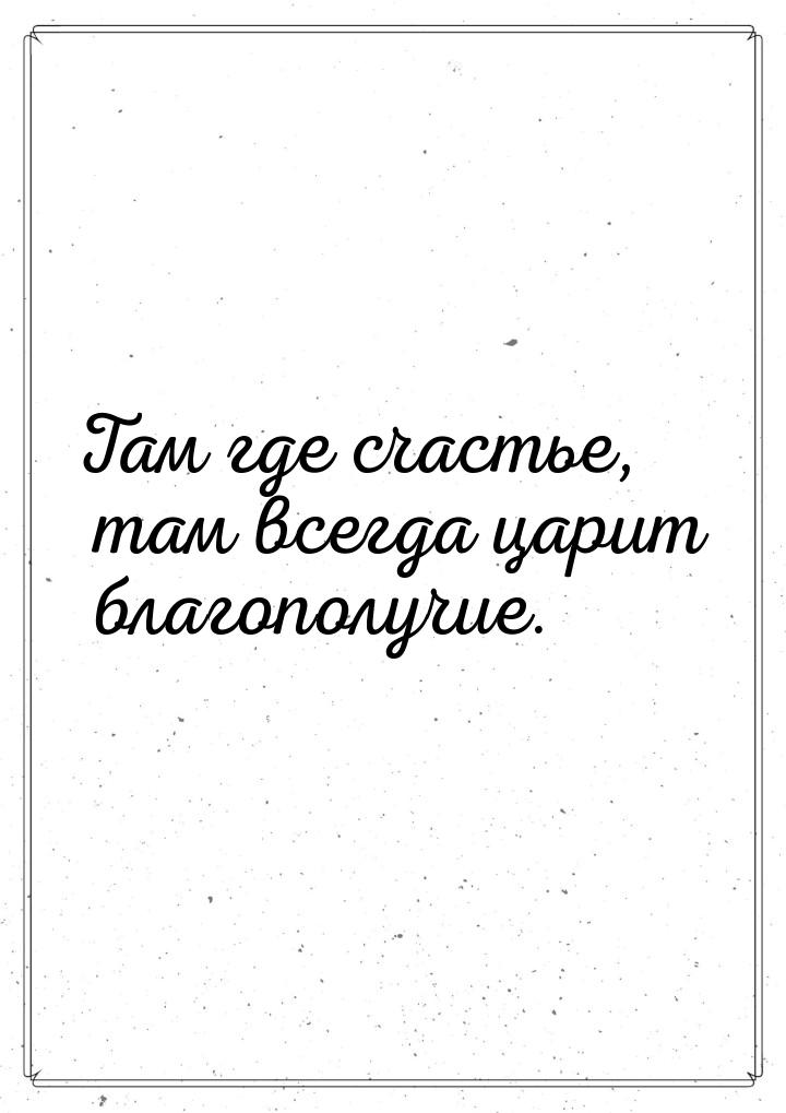 Там где счастье, там всегда царит благополучие.