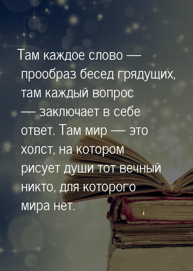 Там каждое слово — прообраз бесед грядущих, там каждый вопрос — заключает в себе ответ. Та