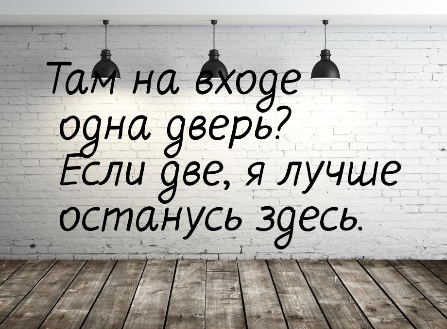 Там на входе одна дверь? Если две, я лучше останусь здесь.