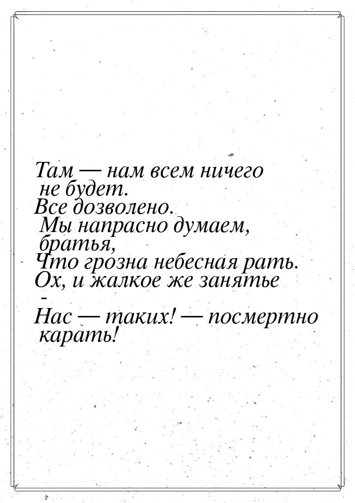 Там  нам всем ничего не будет. Все дозволено. Мы напрасно думаем, братья, Что грозн