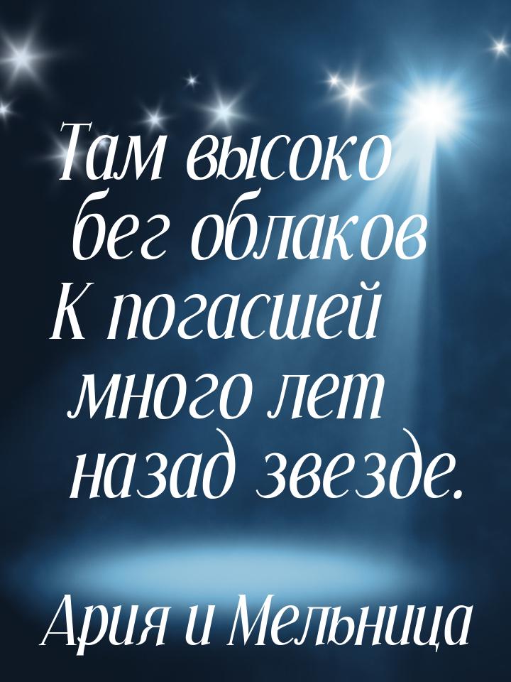 Там высоко бег облаков К погасшей много лет назад звезде.