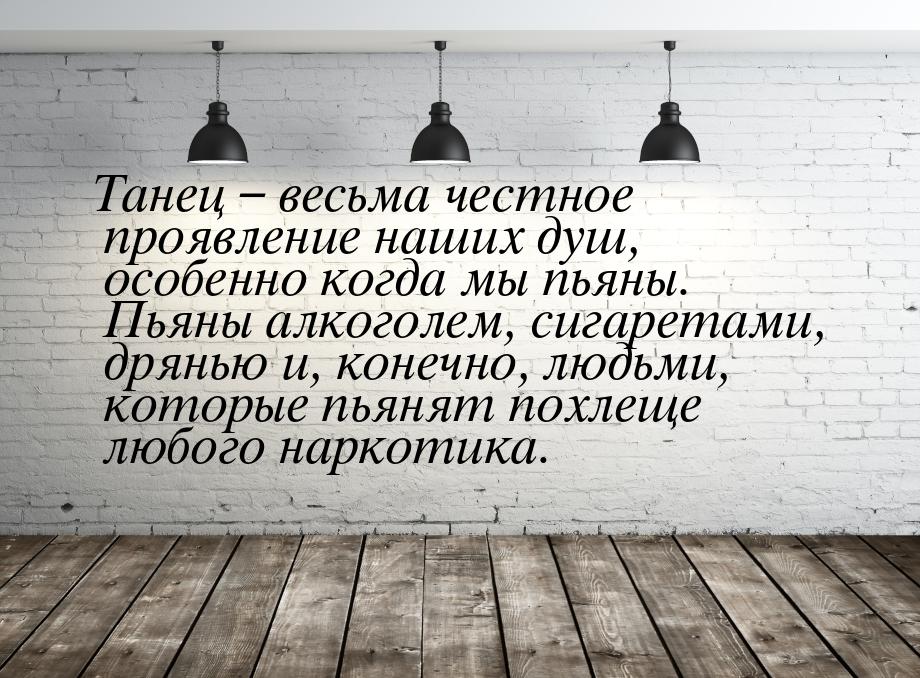 Танец – весьма честное проявление наших душ, особенно когда мы пьяны. Пьяны алкоголем, сиг