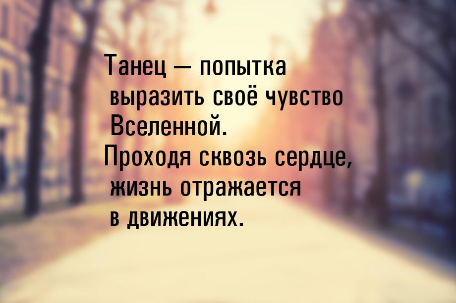 Танец  попытка выразить своё чувство Вселенной. Проходя сквозь сердце, жизнь отража