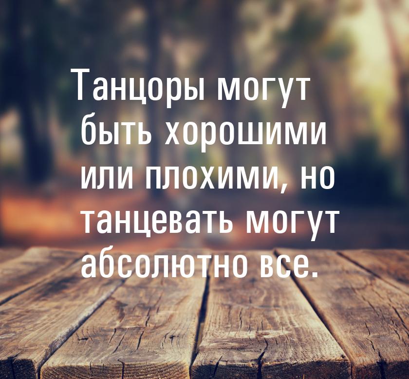 Танцоры могут быть хорошими или плохими, но танцевать могут абсолютно все.