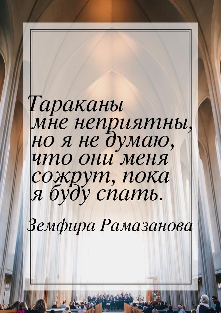 Тараканы мне неприятны, но я не думаю, что они меня сожрут, пока я буду спать.