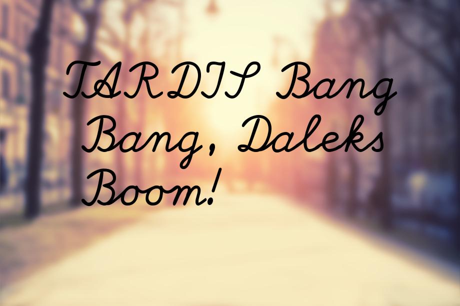 TARDIS Bang Bang, Daleks Boom!