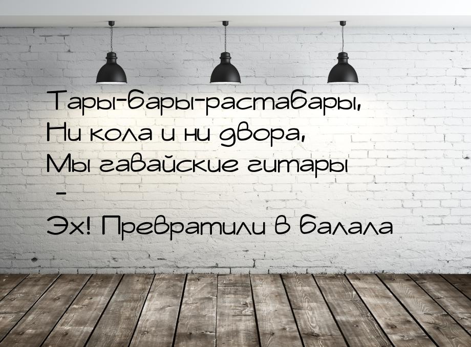 Тары-бары-растабары, Ни кола и ни двора, Мы гавайские гитары - Эх! Превратили в балала…