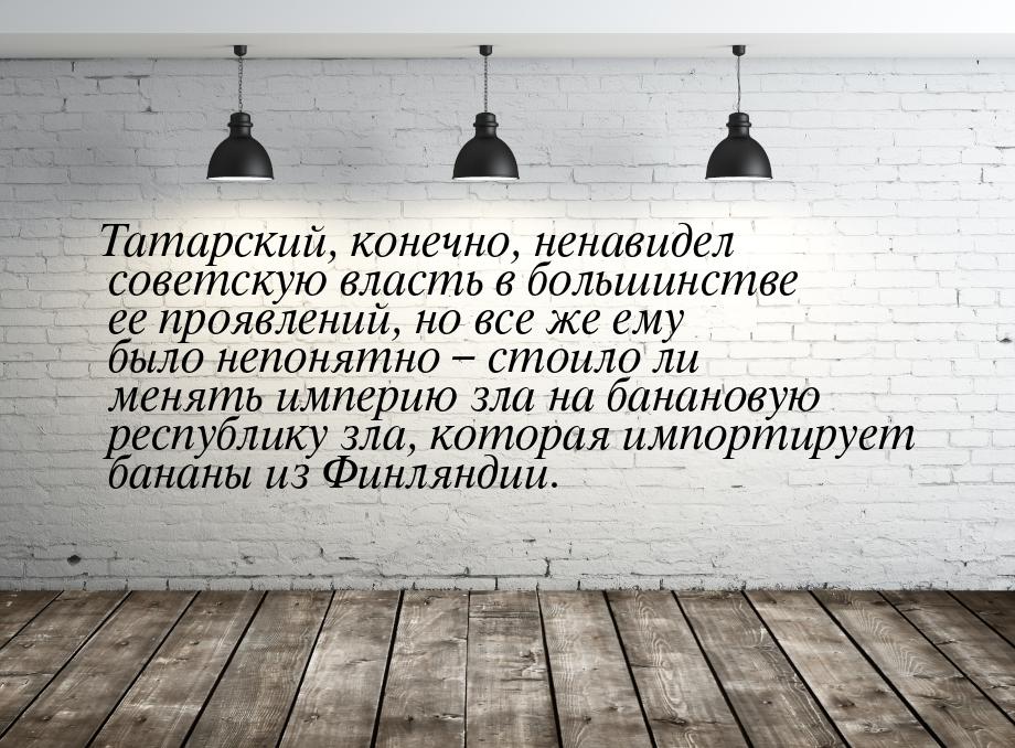 Татарский, конечно, ненавидел советскую власть в большинстве ее проявлений, но все же ему 