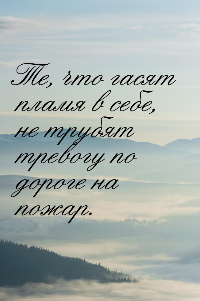 Те, что гасят пламя в себе, не трубят тревогу по дороге на пожар.