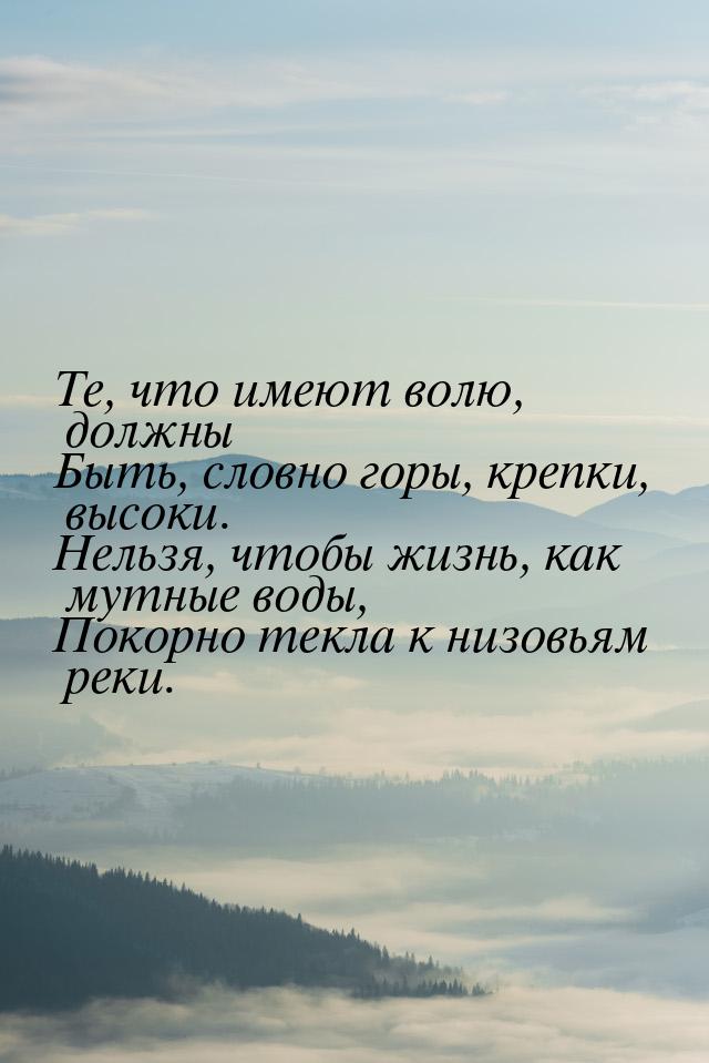 Те, что имеют волю, должны Быть, словно горы, крепки, высоки. Нельзя, чтобы жизнь, как мут