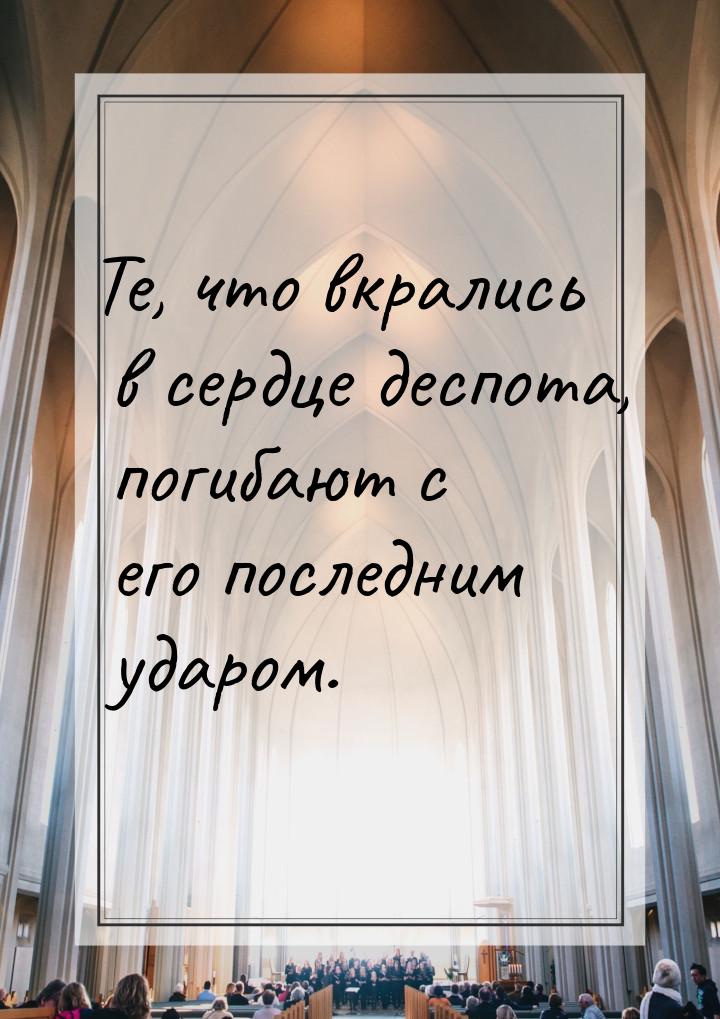 Те, что вкрались в сердце деспота, погибают с его последним ударом.