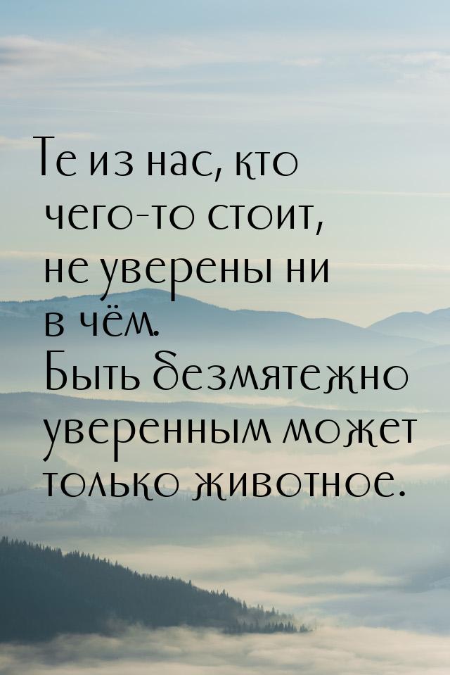 Те из нас, кто чего-то стоит, не уверены ни в чём. Быть безмятежно уверенным может только 