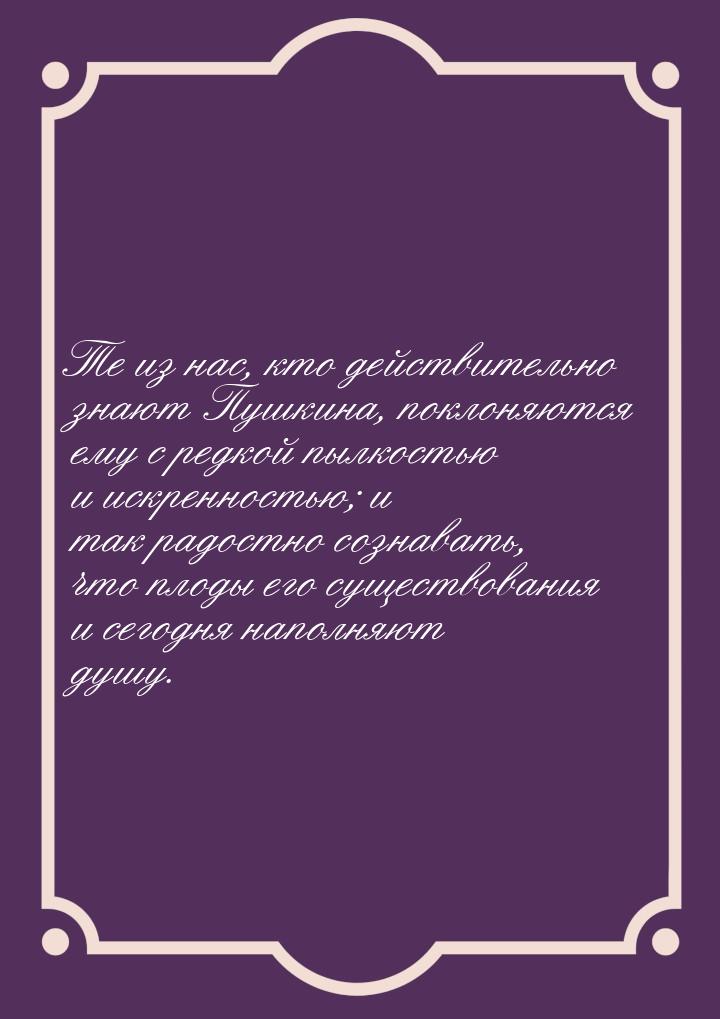 Те из нас, кто действительно знают Пушкина, поклоняются ему с редкой пылкостью и искреннос