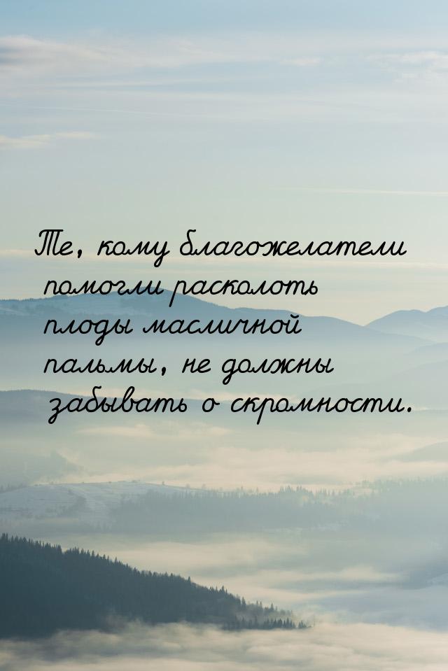 Те, кому благожелатели помогли расколоть плоды масличной пальмы, не должны забывать о скро