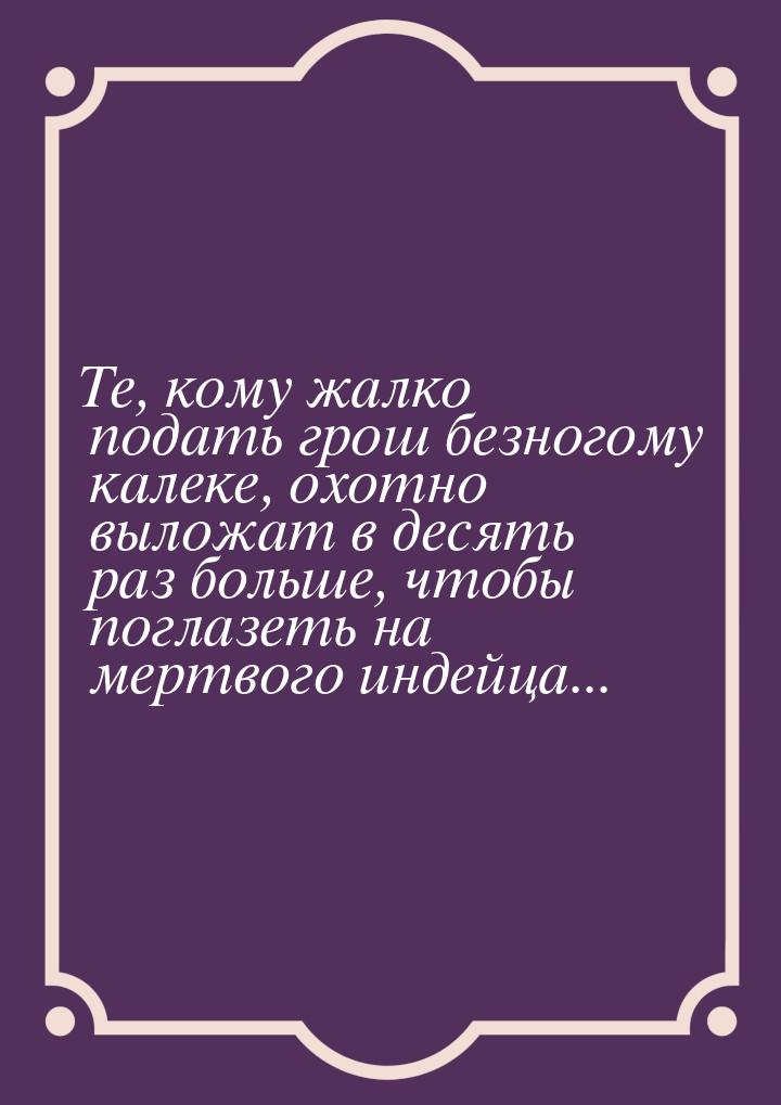 Те, кому жалко подать грош безногому калеке, охотно выложат в десять раз больше, чтобы пог