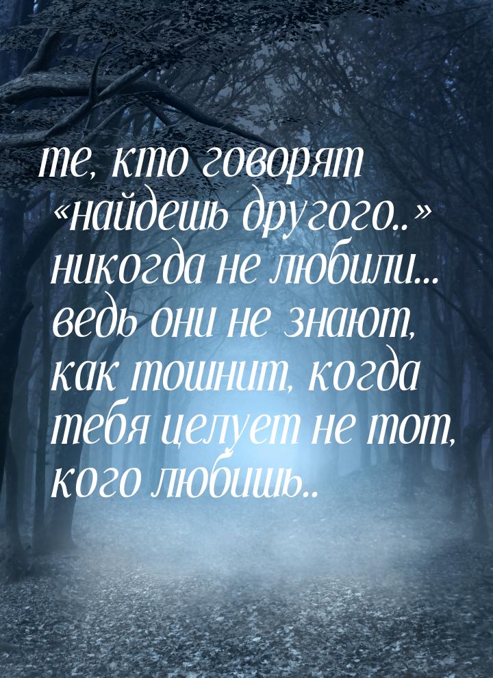 те, кто говорят найдешь другого.. никогда не любили... ведь они не знают, ка