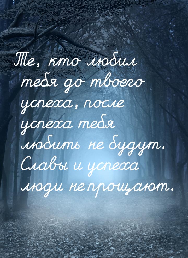 Те, кто любил тебя до твоего успеха, после успеха тебя любить не будут. Славы и успеха люд