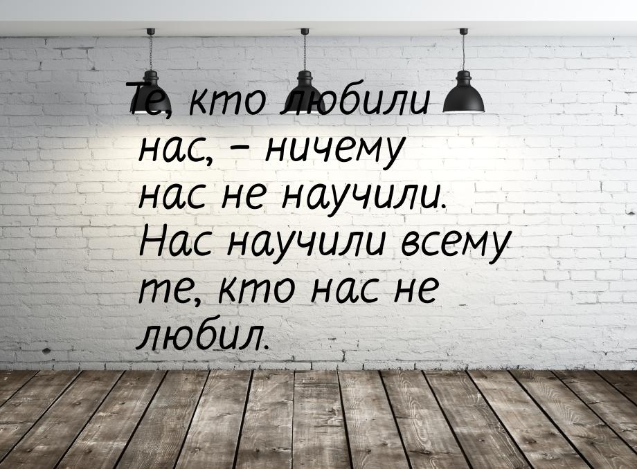 Те, кто любили нас, – ничему нас не научили. Нас научили всему те, кто нас не любил.