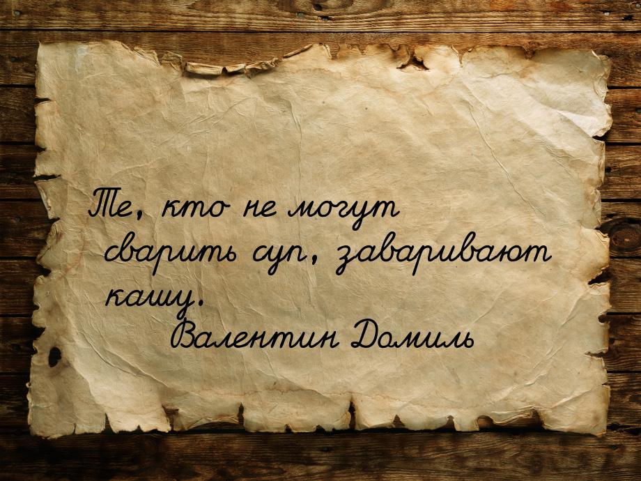 Те, кто не могут сварить суп, заваривают кашу.