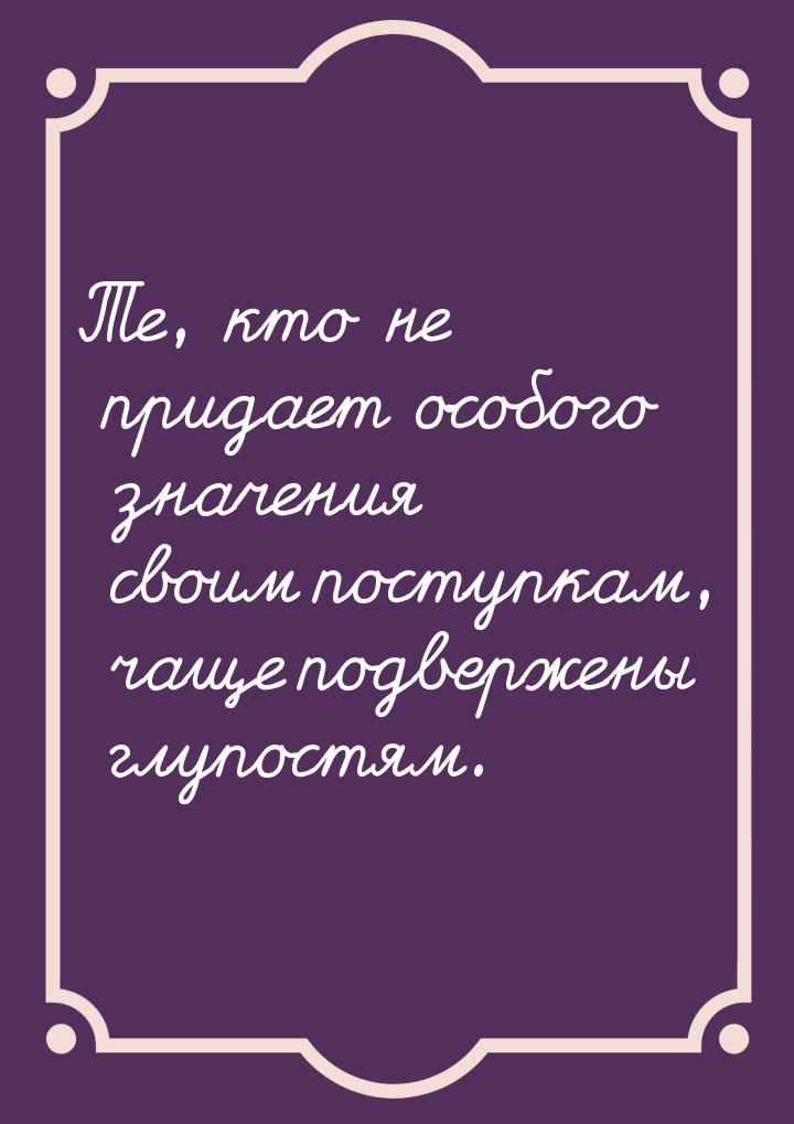 Те, кто не придает особого значения своим поступкам, чаще подвержены глупостям.