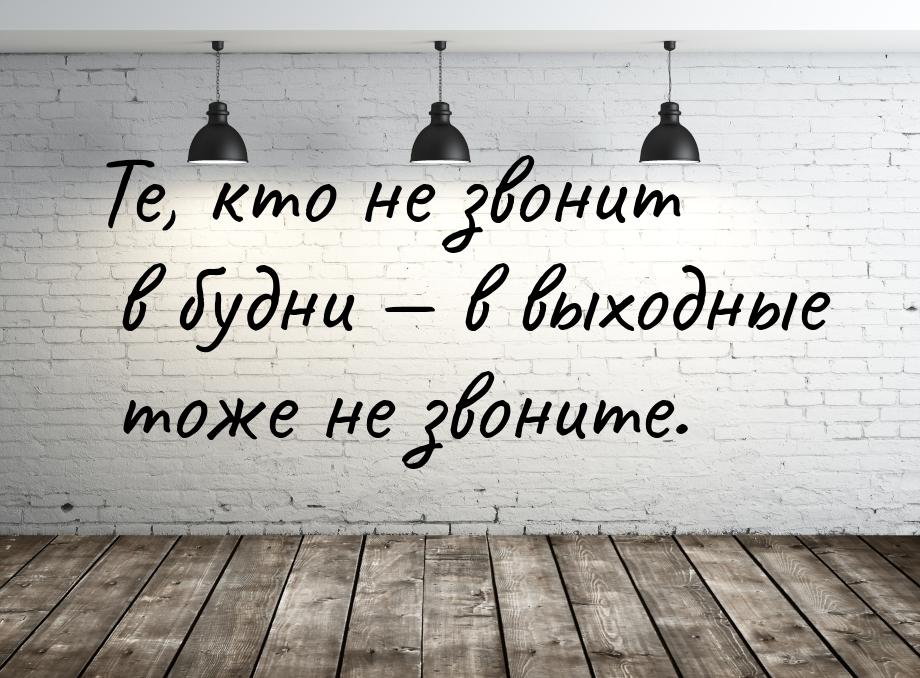 Те, кто не звонит в будни  в выходные тоже не звоните.