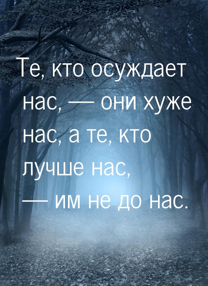 Те, кто осуждает нас,  они хуже нас, а те, кто лучше нас,  им не до нас.