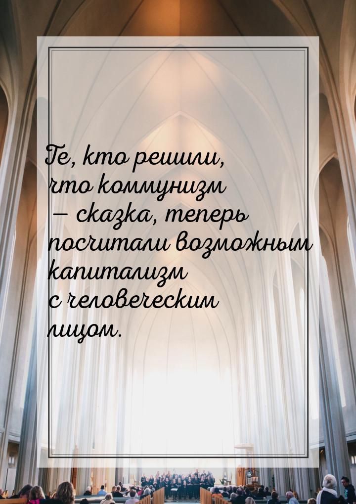 Те, кто решили, что коммунизм  сказка, теперь посчитали возможным капитализм с чело