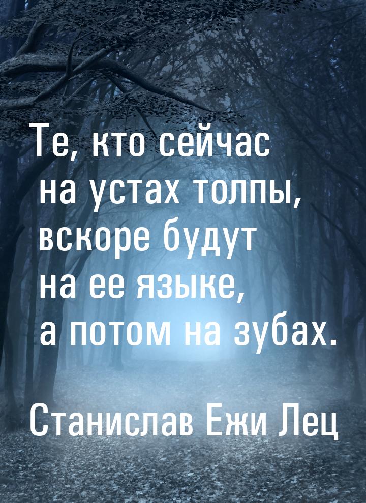 Те, кто сейчас на устах толпы, вскоре будут на ее языке, а потом на зубах.