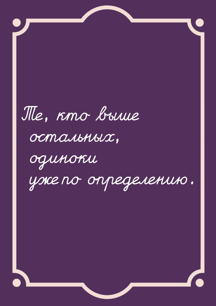 Те, кто выше остальных, одиноки уже по определению.