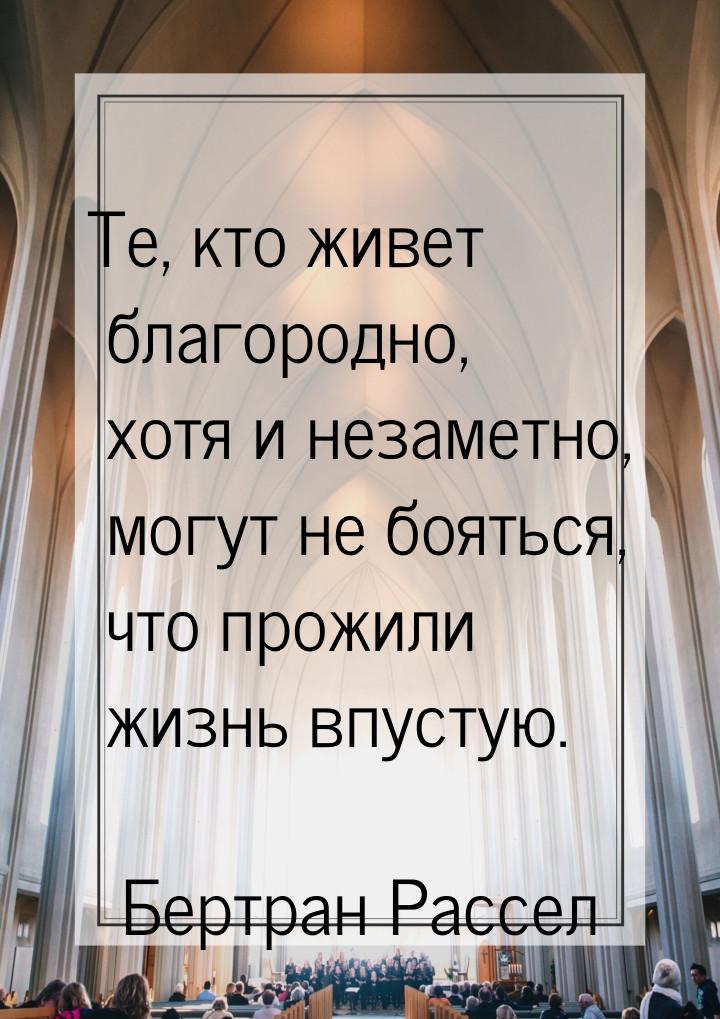 Те, кто живет благородно, хотя и незаметно, могут не бояться, что прожили жизнь впустую.