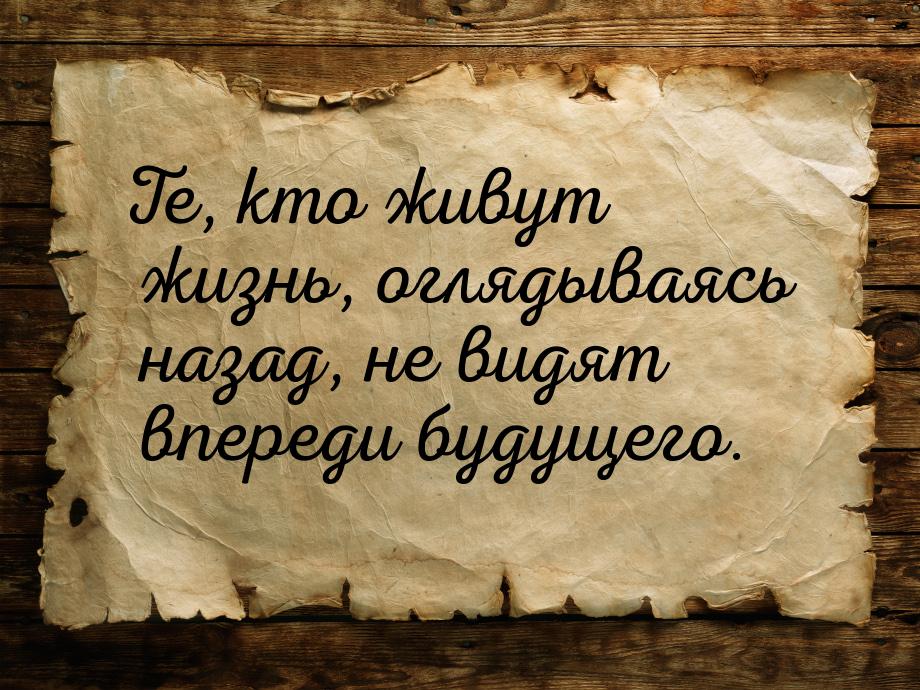 Те, кто живут жизнь, оглядываясь назад, не видят впереди будущего.