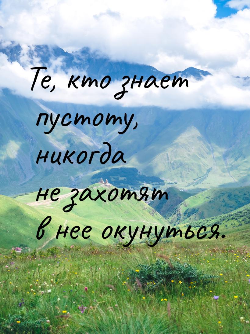 Те, кто знает пустоту, никогда не захотят в нее окунуться.