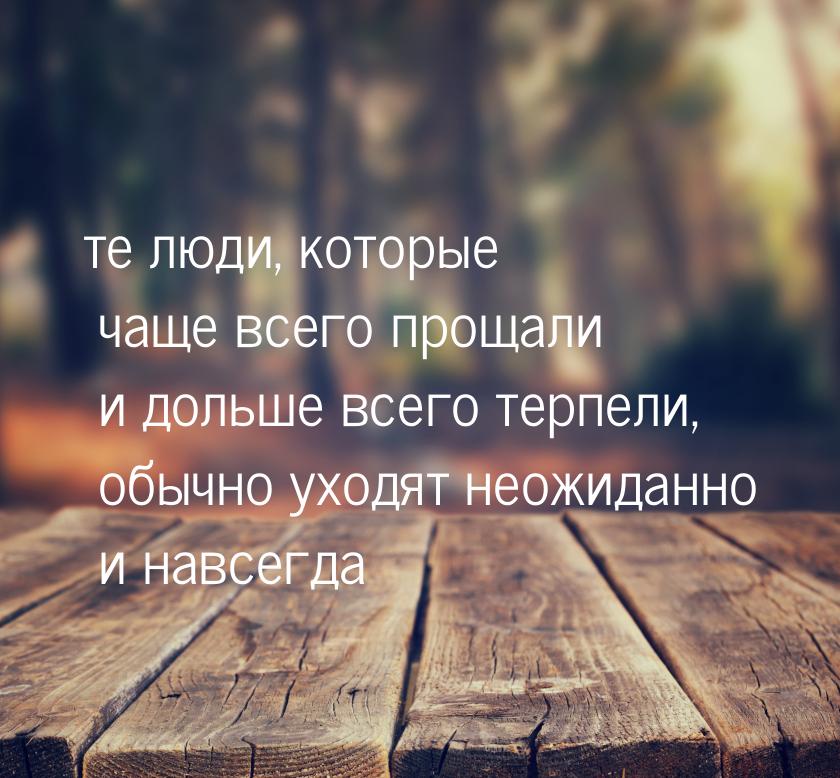 те люди, которые чаще всего прощали и дольше всего терпели, обычно уходят неожиданно и нав