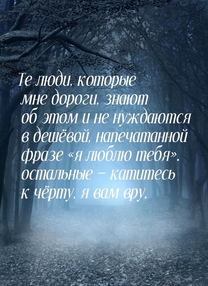 Те люди, которые мне дороги, знают об этом и не нуждаются в дешёвой, напечатанной фразе &l