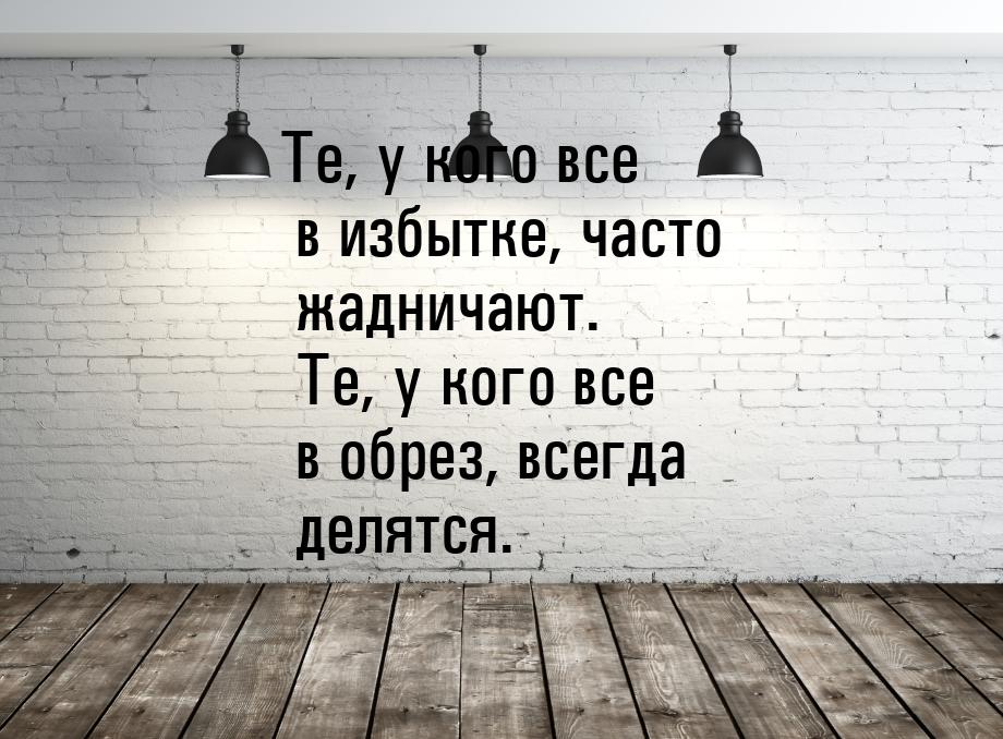 Те, у кого все в избытке, часто жадничают. Те, у кого все в обрез, всегда делятся.