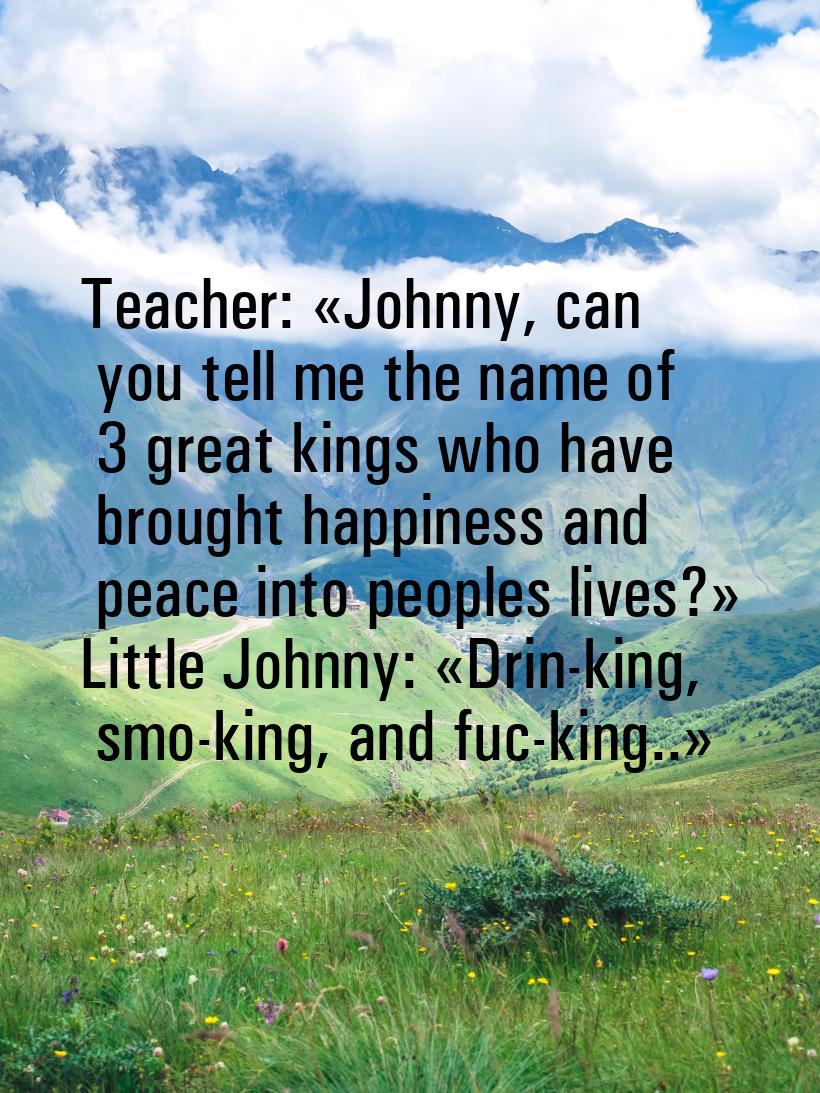 Teacher: Johnny, can you tell me the name of 3 great kings who have brought happine