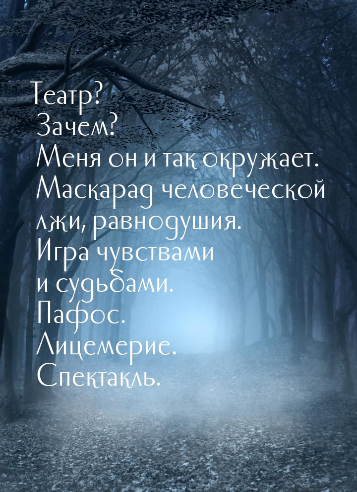 Театр? Зачем? Меня он и так окружает. Маскарад человеческой лжи, равнодушия. Игра чувствам