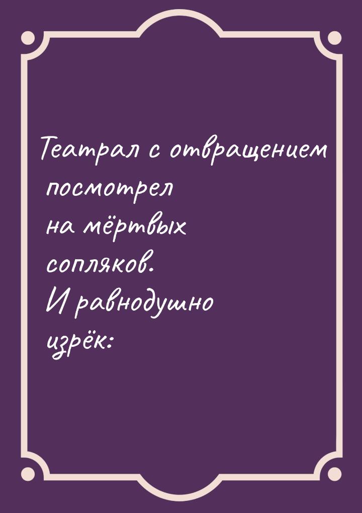 Театрал с отвращением посмотрел на мёртвых сопляков. И равнодушно изрёк: